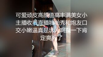 可爱顽皮高颜值高丰满美女小主播收费直播啪啪秀和炮友口交小嫩逼真是诱人啊操一下肯定爽死了