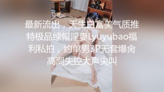 最新流出，天生白富美气质推特极品绿帽淫妻Lyuyubao福利私拍，约单男3P无套爆肏高潮失控大声尖叫