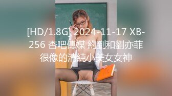 [HD/1.8G] 2024-11-17 XB-256 杏吧傳媒 約到和劉亦菲很像的清純小美女女神