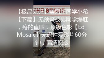 【极品无码】美丽新同学小希【下篇】无预警被男同学爆肛，疼的直叫，顶级色影【Ed_Mosaic】无码性爱影片60分钟，高清原版