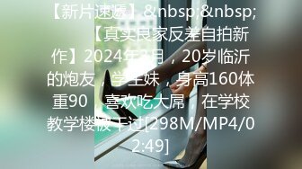 【新片速遞】&nbsp;&nbsp;♈♈♈【真实良家反差自拍新作】2024年3月，20岁临沂的炮友，学生妹，身高160体重90，喜欢吃大屌，在学校教学楼被干过[298M/MP4/02:49]