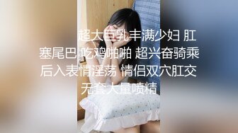 ❤️❤️超大巨乳丰满少妇 肛塞尾巴 吃鸡啪啪 超兴奋骑乘后入表情淫荡 情侣双穴肛交无套大量喷精