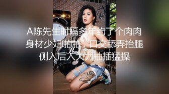 A陈先生时隔多年约了个肉肉身材少妇啪啪，口交舔弄抬腿侧入后入大力抽插猛操