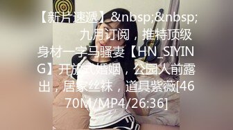 【新片速遞】&nbsp;&nbsp; ⚫️⚫️九月订阅，推特顶级身材一字马骚妻【HN_SIYING】开放式婚姻，公园人前露出，居家丝袜，道具紫薇[4670M/MP4/26:36]