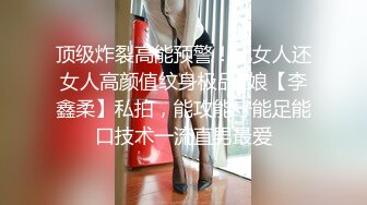 顶级炸裂高能预警！比女人还女人高颜值纹身极品T娘【李鑫柔】私拍，能攻能守能足能口技术一流直男最爱