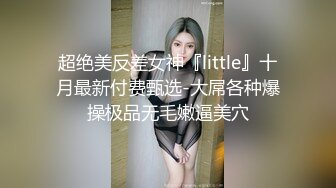 超绝美反差女神『little』十月最新付费甄选-大屌各种爆操极品无毛嫩逼美穴