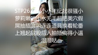 STP26247 小小年纪就很骚小萝莉嫩的出水无毛超肥美穴假屌抽插浪叫连连道具换着轮番上翘起屁股后入抽插搞得小逼湿湿哒