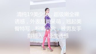 清纯19美少女，超级嫩全裸诱惑，外表甜美呆萌，翘起美臀特写，粉嫩小穴，被男友手指插入，极度诱惑