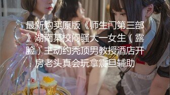 最新购买原版《师生门第三部》湖南某校闷骚大一女生（露脸）主动约秃顶男教授酒店开房老头真会玩拿震旦辅助