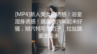 [MP4]新人美女的诱惑！浴室湿身诱惑！跳蛋塞穴叫起来好骚，掰穴特写捏奶子，拉扯跳蛋流淫水