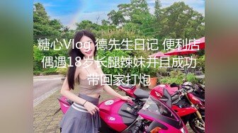 糖心Vlog 德先生日记 便利店偶遇18岁长腿辣妹并且成功带回家打炮