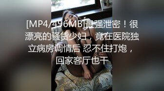 [MP4/496MB]最强泄密！很漂亮的骚货少妇，竟在医院独立病房调情后 忍不住打炮，回家客厅也干