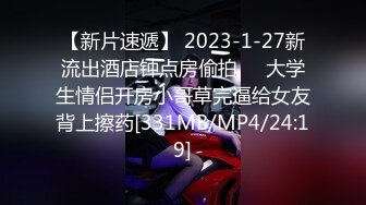 【新片速遞】 2023-1-27新流出酒店钟点房偷拍❤️大学生情侣开房小哥草完逼给女友背上擦药[331MB/MP4/24:19]