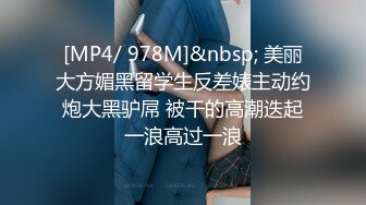 [MP4/ 978M]&nbsp; 美丽大方媚黑留学生反差婊主动约炮大黑驴屌 被干的高潮迭起一浪高过一浪