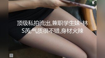 顶级私拍流出,兼职学生妹-林S芮,气质很不错,身材火辣