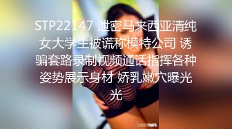 STP22147 泄密马来西亚清纯女大学生被谎称模特公司 诱骗套路录制视频通话指挥各种姿势展示身材 娇乳嫩穴曝光光