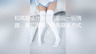 和高颜值外围小姐姐玩一玩情趣，兼职嫩模（内有联系方式）