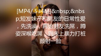 [MP4/ 534M]&nbsp;&nbsp;短发妹子和男友的日常性爱，先洗澡，再给男友洗屌，蹲姿深喉吃屌，到床上暴力打桩颜射一脸