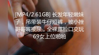 [MP4/2.61GB] 长发年轻嫩妹子，吊带装牛仔短裤，被小挫哥哥嘴接尿，全裸露脸口交玩69女上位啪啪