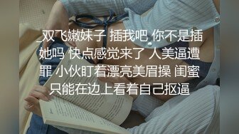 _双飞嫩妹子 插我吧 你不是插她吗 快点感觉来了 人美逼遭罪 小伙盯着漂亮美眉操 闺蜜只能在边上看着自己抠逼