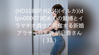 (HD1080P H264)(イルカ)(dlpn00007)初めての緊縛とイラマチオ漬けで興奮する新婚アラサー巨乳妻 明日香さん（31）