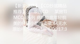 【新片速遞】【CD抄底精品推荐】 ❤️原创CD❤️某房TIMCOB系列 商场抄底年轻貌美的极品小姐姐实录 4K无水原始档[5.46G/MP4/00:17:30]