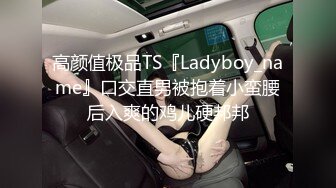 高颜值极品TS『Ladyboy_name』口交直男被抱着小蛮腰后入爽的鸡儿硬邦邦