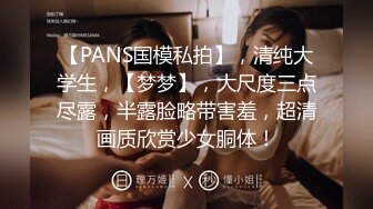 【PANS国模私拍】，清纯大学生，【梦梦】，大尺度三点尽露，半露脸略带害羞，超清画质欣赏少女胴体！