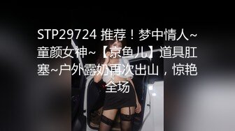 STP29724 推荐！梦中情人~童颜女神~【京鱼儿】道具肛塞~户外露奶再次出山，惊艳全场