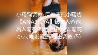 小母狗调教_反差清纯小骚货〖ANAIMIYA〗被主人爸爸后入菊花 剃毛 手指玩弄菊花小穴 啪啪骚逼 炮击调教 (5)