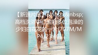 【新速片遞】&nbsp;&nbsp;高档洗浴中心偷窥多位泡澡的少妇白花花的一片[707M/MP4/23:40]