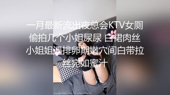 一月最新流出夜总会KTV女厕偷拍几个小姐尿尿 白裙肉丝小姐姐遇排卵期嫩穴间白带拉丝宛如蜜汁