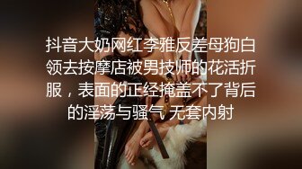 抖音大奶网红李雅反差母狗白领去按摩店被男技师的花活折服，表面的正经掩盖不了背后的淫荡与骚气 无套内射