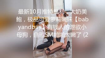 最新10月推特福利，大奶美鲍，极品可爱萝莉嫩妹【babyandbay】有钱人的泄欲小母狗，自慰SM啪啪太嫩了 (2)