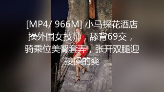 [MP4/ 966M] 小马探花酒店操外围女技师，舔背69交，骑乘位美臀套弄，张开双腿迎接操的爽