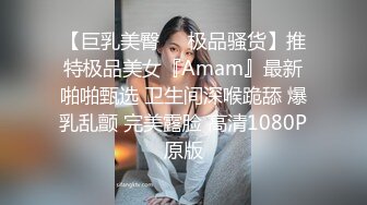 【巨乳美臀❤️极品骚货】推特极品美女『Amam』最新啪啪甄选 卫生间深喉跪舔 爆乳乱颤 完美露脸 高清1080P原版