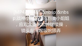 [MP4/ 944M]&nbsp;&nbsp;战神小利高品质甜美小姐姐 ，应观众要求加钟继续操 ，镜头前深喉吸吮舔弄