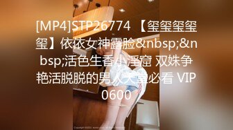 [MP4]STP26774 【玺玺玺玺玺】依依女神露脸&nbsp;&nbsp;活色生香小淫窟 双姝争艳活脱脱的男人天堂必看 VIP0600