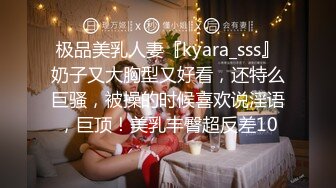 极品美乳人妻『kyara_sss』奶子又大胸型又好看，还特么巨骚，被操的时候喜欢说淫语，巨顶！美乳丰臀超反差10