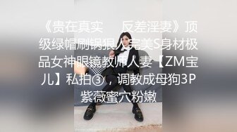 《贵在真实❤️反差淫妻》顶级绿帽刷锅狠人完美S身材极品女神眼镜教师人妻【ZM宝儿】私拍③，调教成母狗3P紫薇蜜穴粉嫩