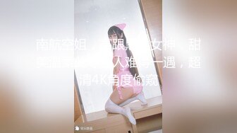 南航空姐，高跟黑丝女神，甜美温柔此等佳人难得一遇，超清4K角度偷窥