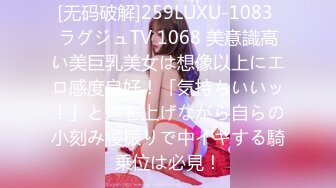 [无码破解]259LUXU-1083 ラグジュTV 1068 美意識高い美巨乳美女は想像以上にエロ感度良好！「気持ちいいッ！」と声を上げながら自らの小刻み腰振りで中イキする騎乗位は必見！