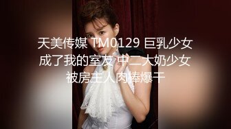 天美传媒 TM0129 巨乳少女成了我的室友 中二大奶少女被房主人肉棒爆干