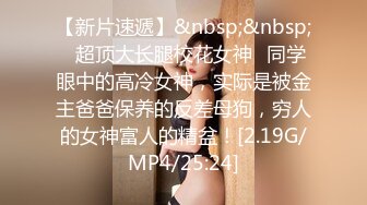 【新片速遞】&nbsp;&nbsp;✨超顶大长腿校花女神✨同学眼中的高冷女神，实际是被金主爸爸保养的反差母狗，穷人的女神富人的精盆！[2.19G/MP4/25:24]