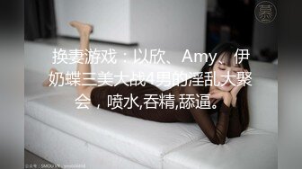 换妻游戏：以欣、Amy、伊奶蝶三美大战4男的淫乱大聚会，喷水,吞精,舔逼。