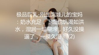 极品巨乳-刚生完娃儿的宝妈：奶水充足，下面也饥渴如洪水，湿润一塌糊涂，好久没操逼了，一摸久湿！ (2)