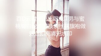 百D云泄密流出眼镜IT男与蜜桃臀白虎媳妇换装丝袜旗袍做爱自拍高清无水印