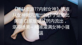 《稀缺资源??内射女神》精液从女神嫩穴流出的样子是如此美丽 白浆缓缓从屄内流出，堪称绝美~ 精液灌满女神小骚逼