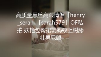 高质量黑丝高跟情侣「henry_sera」「sarah579」OF私拍 妖艳包臀裙玩蚂蚁上树舔壮男屁眼