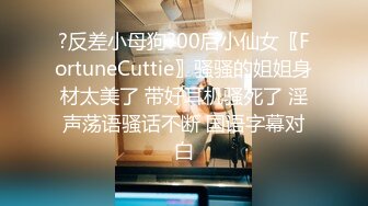 ?反差小母狗?00后小仙女〖FortuneCuttie〗骚骚的姐姐身材太美了 带好耳机骚死了 淫声荡语骚话不断 国语字幕对白